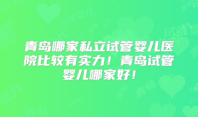 青岛哪家私立试管婴儿医院比较有实力！青岛试管婴儿哪家好！