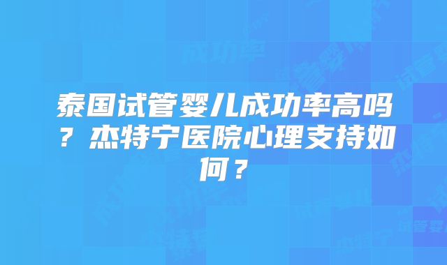 泰国试管婴儿成功率高吗?杰特宁医院心理支持如何?
