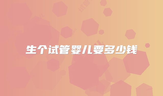 生个试管婴儿要多少钱