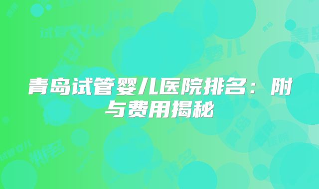青岛试管婴儿医院排名：附与费用揭秘