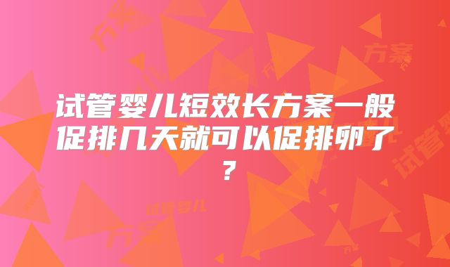 试管婴儿短效长方案一般促排几天就可以促排卵了？