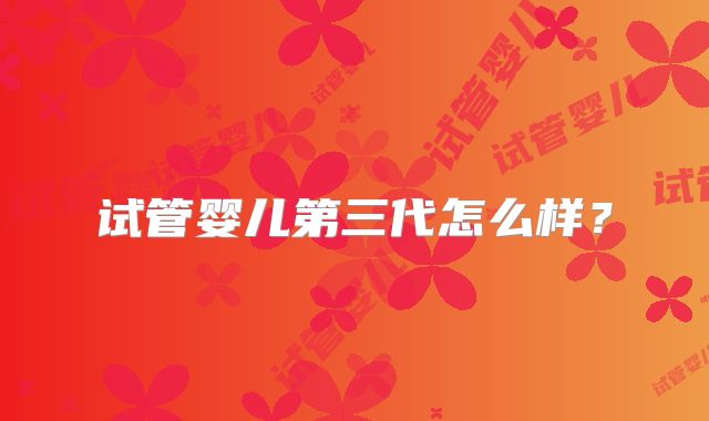 试管婴儿第三代怎么样？