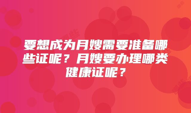 要想成为月嫂需要准备哪些证呢？月嫂要办理哪类健康证呢？