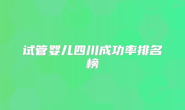 试管婴儿四川成功率排名榜