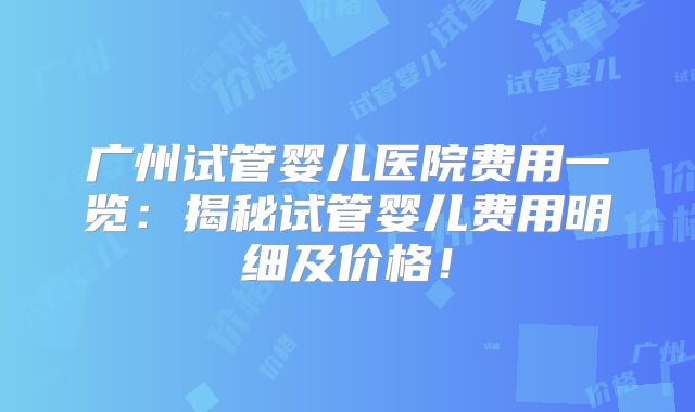 广州试管婴儿医院费用一览：揭秘试管婴儿费用明细及价格！