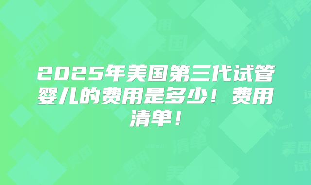 2025年美国第三代试管婴儿的费用是多少！费用清单！