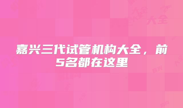 嘉兴三代试管机构大全，前5名都在这里