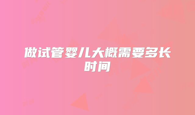 做试管婴儿大概需要多长时间