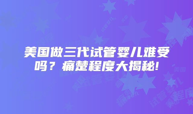美国做三代试管婴儿难受吗?痛楚程度大揭秘!