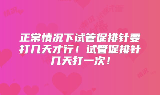 正常情况下试管促排针要打几天才行！试管促排针几天打一次！