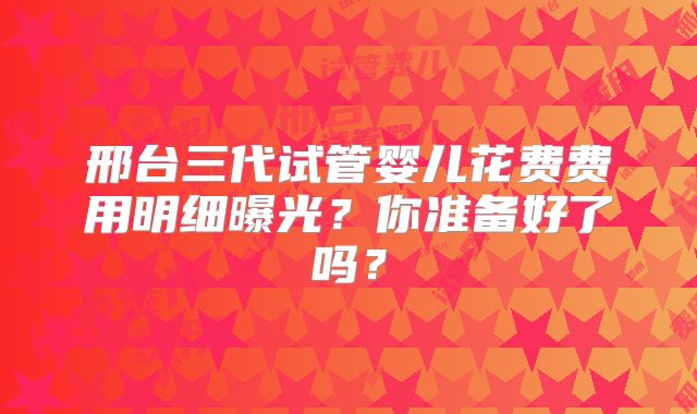 邢台三代试管婴儿花费费用明细曝光？你准备好了吗？