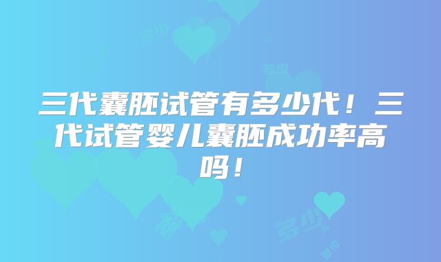 三代囊胚试管有多少代！三代试管婴儿囊胚成功率高吗！
