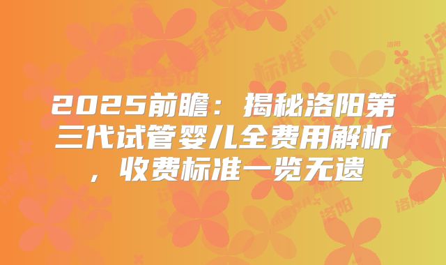 2025前瞻：揭秘洛阳第三代试管婴儿全费用解析，收费标准一览无遗