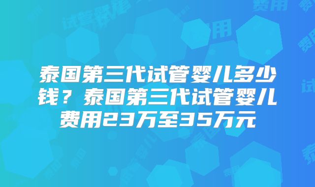 泰国第三代试管婴儿多少钱？泰国第三代试管婴儿费用23万至35万元