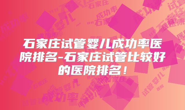 石家庄试管婴儿成功率医院排名-石家庄试管比较好的医院排名！