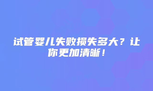 试管婴儿失败损失多大?让你更加清晰!