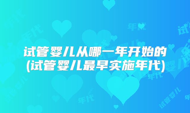 试管婴儿从哪一年开始的(试管婴儿最早实施年代)