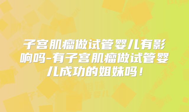 子宫肌瘤做试管婴儿有影响吗-有子宫肌瘤做试管婴儿成功的姐妹吗！