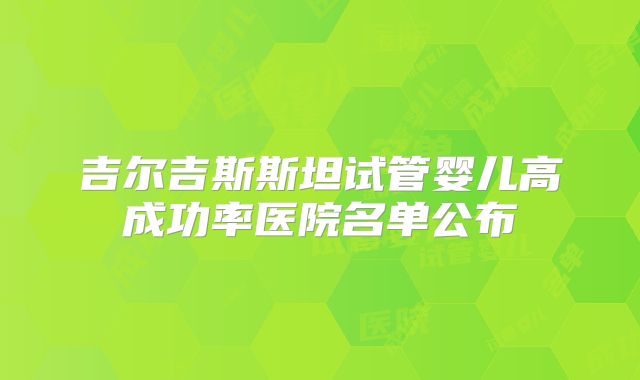 吉尔吉斯斯坦试管婴儿高成功率医院名单公布