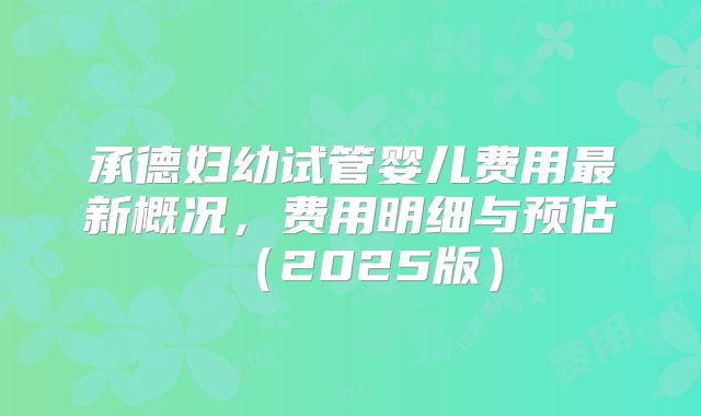 承德妇幼试管婴儿费用最新概况，费用明细与预估（2025版）