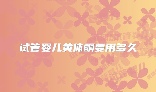 试管婴儿黄体酮要用多久