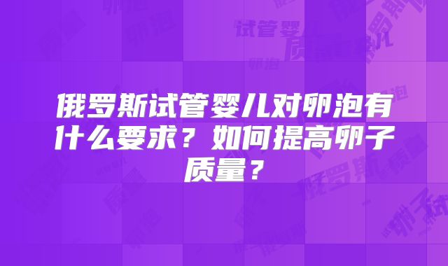 俄罗斯试管婴儿对卵泡有什么要求？如何提高卵子质量？