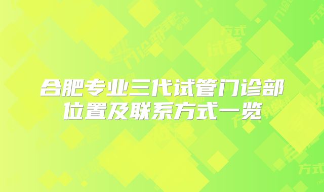 合肥专业三代试管门诊部位置及联系方式一览