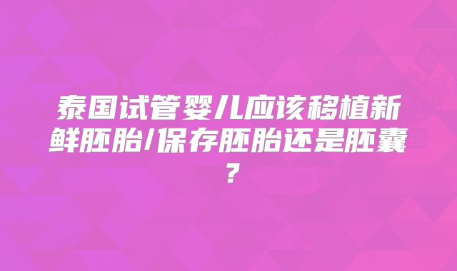 泰国试管婴儿应该移植新鲜胚胎/保存胚胎还是胚囊？