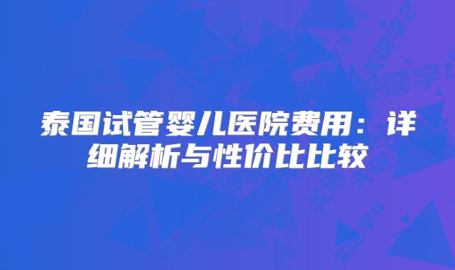 泰国试管婴儿医院费用：详细解析与性价比比较
