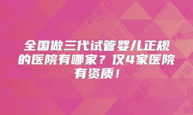全国做三代试管婴儿正规的医院有哪家？仅4家医院有资质！