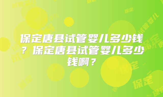 保定唐县试管婴儿多少钱？保定唐县试管婴儿多少钱啊？