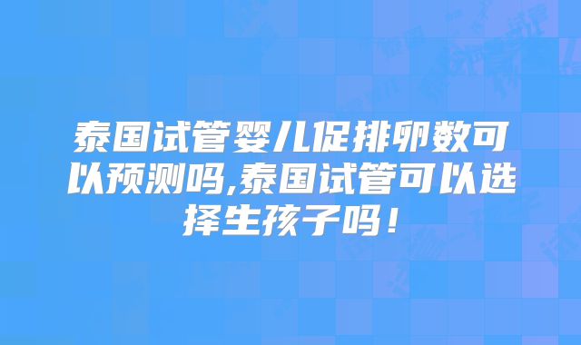 泰国试管婴儿促排卵数可以预测吗,泰国试管可以选择生孩子吗！