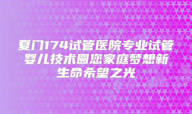 夏门174试管医院专业试管婴儿技术圆您家庭梦想新生命希望之光