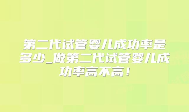 第二代试管婴儿成功率是多少_做第二代试管婴儿成功率高不高！