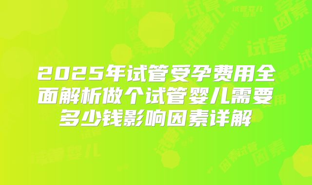 2025年试管受孕费用全面解析做个试管婴儿需要多少钱影响因素详解