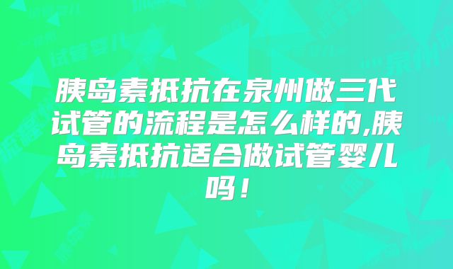 胰岛素抵抗在泉州做三代试管的流程是怎么样的,胰岛素抵抗适合做试管婴儿吗！