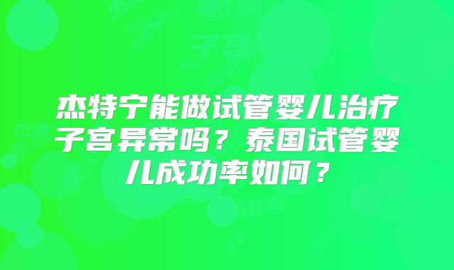 杰特宁能做试管婴儿治疗子宫异常吗？泰国试管婴儿成功率如何？