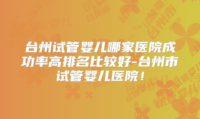 台州试管婴儿哪家医院成功率高排名比较好-台州市试管婴儿医院！