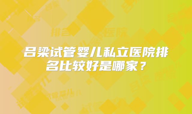 吕梁试管婴儿私立医院排名比较好是哪家?