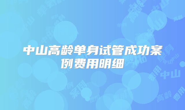 中山高龄单身试管成功案例费用明细