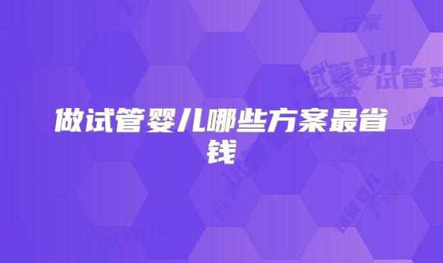 做试管婴儿哪些方案最省钱