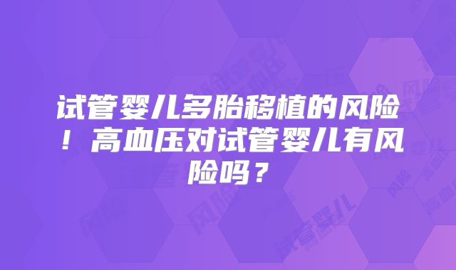 试管婴儿多胎移植的风险！高血压对试管婴儿有风险吗？