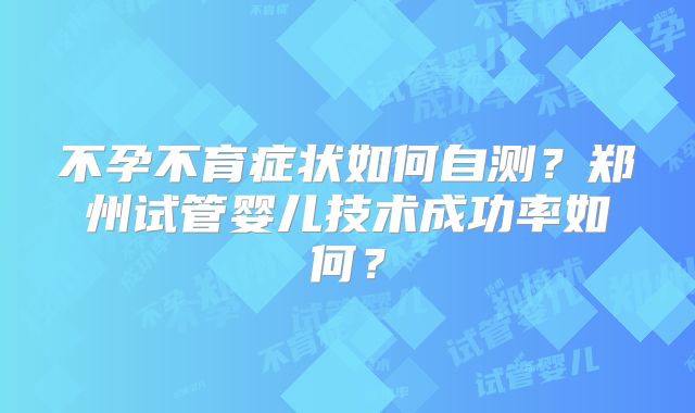 不孕不育症状如何自测?郑州试管婴儿技术成功率如何?