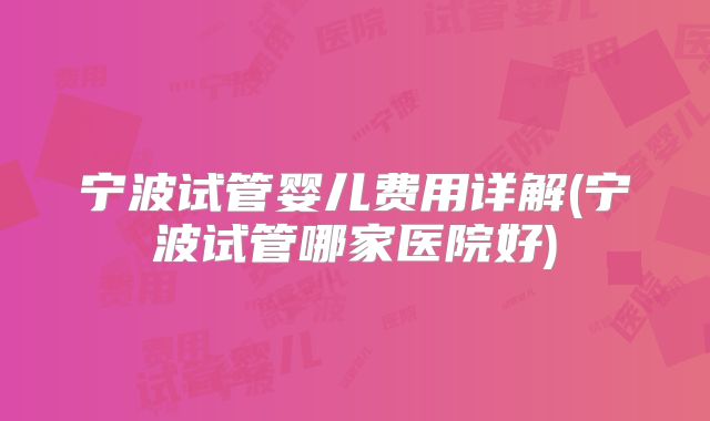 宁波试管婴儿费用详解(宁波试管哪家医院好)