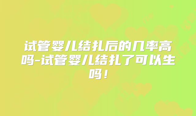 试管婴儿结扎后的几率高吗-试管婴儿结扎了可以生吗！