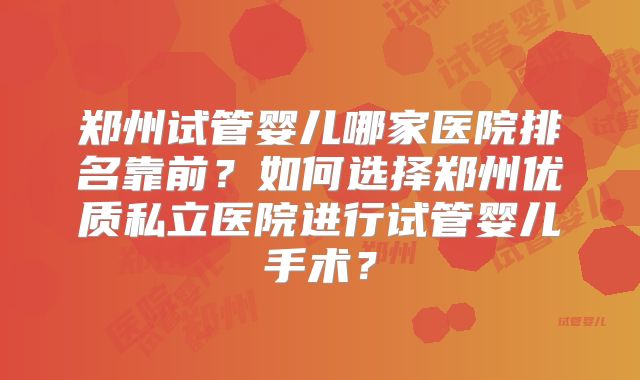 郑州试管婴儿哪家医院排名靠前？如何选择郑州优质私立医院进行试管婴儿手术？