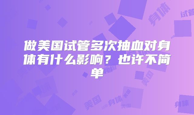 做美国试管多次抽血对身体有什么影响？也许不简单