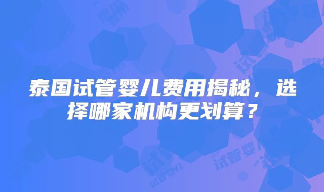 泰国试管婴儿费用揭秘，选择哪家机构更划算？