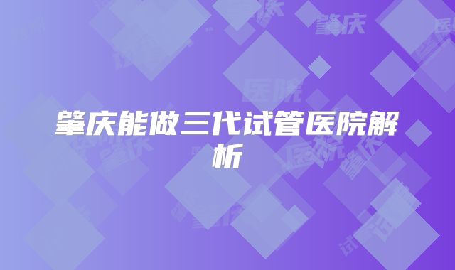 肇庆能做三代试管医院解析