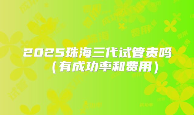 2025珠海三代试管贵吗(有成功率和费用)